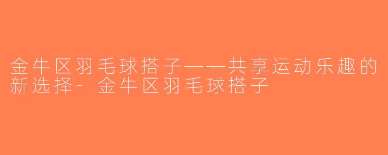 金牛区羽毛球搭子——共享运动乐趣的新选择-金牛区羽毛球搭子