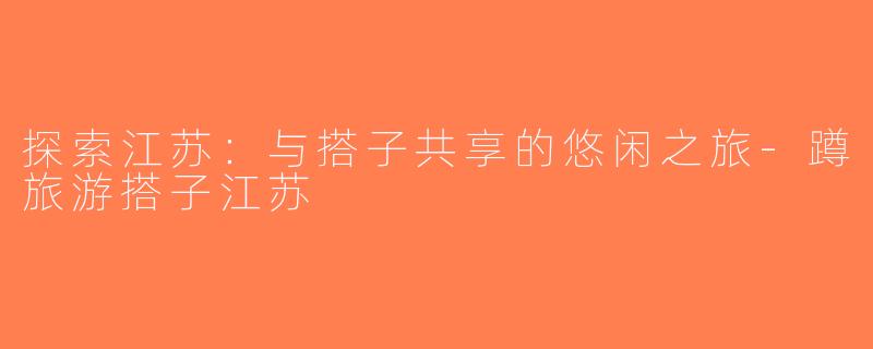 探索江苏：与搭子共享的悠闲之旅-蹲旅游搭子江苏