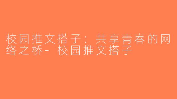 校园推文搭子：共享青春的网络之桥-校园推文搭子