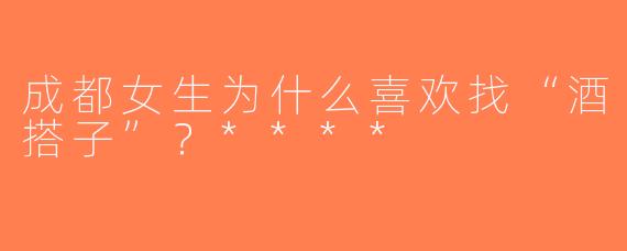 成都女生为什么喜欢找“酒搭子”？****