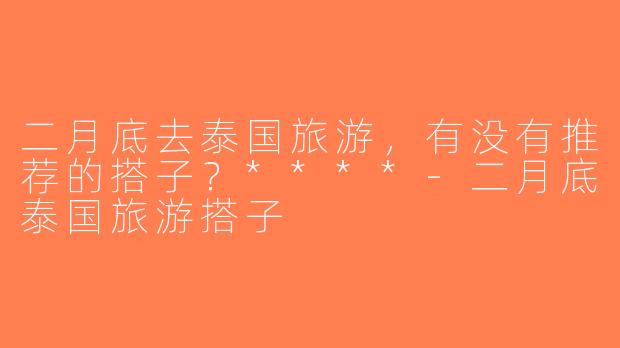 二月底去泰国旅游，有没有推荐的搭子？****-二月底泰国旅游搭子
