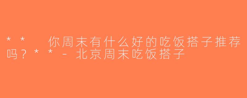 ** 你周末有什么好的吃饭搭子推荐吗？**-北京周末吃饭搭子