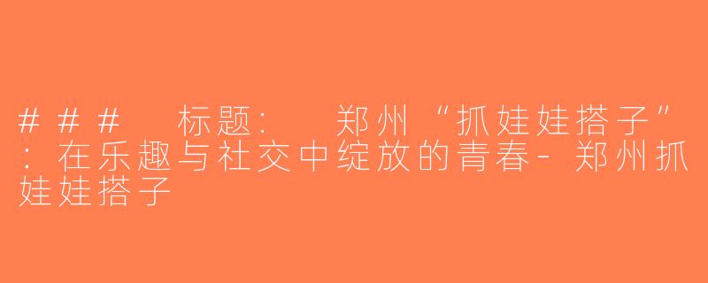 ### 标题: 郑州“抓娃娃搭子”：在乐趣与社交中绽放的青春-郑州抓娃娃搭子