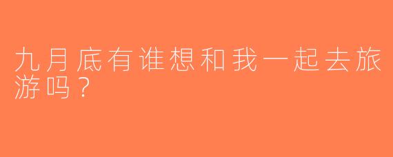 九月底有谁想和我一起去旅游吗？
