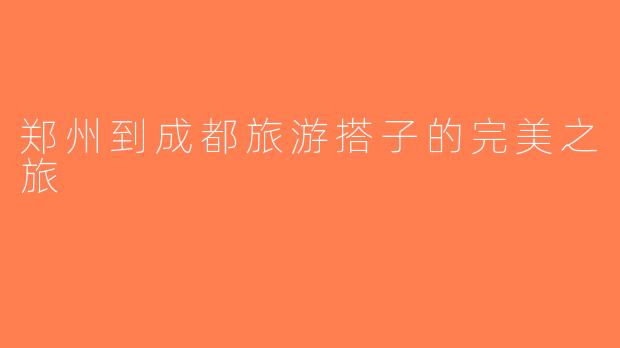 郑州到成都旅游搭子的完美之旅