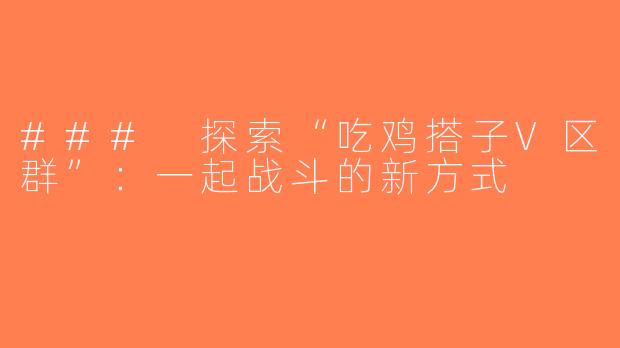 ### 探索“吃鸡搭子V区群”：一起战斗的新方式
