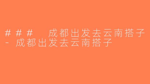 ### 成都出发去云南搭子-成都出发去云南搭子