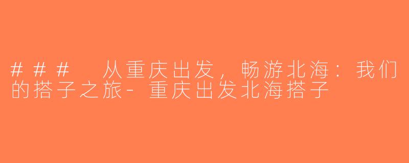 ### 从重庆出发，畅游北海：我们的搭子之旅-重庆出发北海搭子