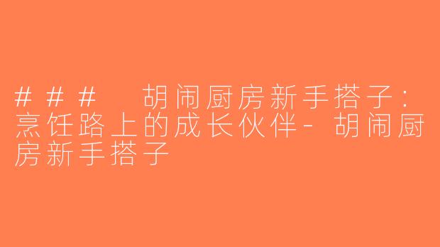 ### 胡闹厨房新手搭子：烹饪路上的成长伙伴-胡闹厨房新手搭子
