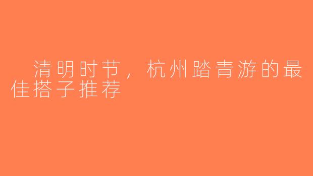  清明时节，杭州踏青游的最佳搭子推荐