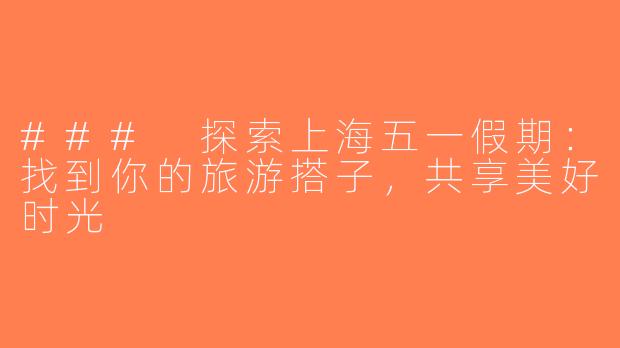 ### 探索上海五一假期：找到你的旅游搭子，共享美好时光