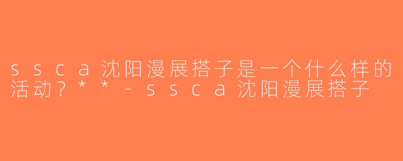 ssca沈阳漫展搭子是一个什么样的活动？**-ssca沈阳漫展搭子