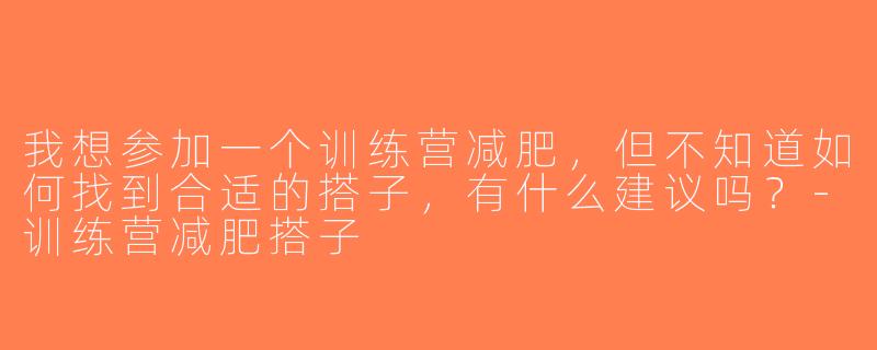 我想参加一个训练营减肥，但不知道如何找到合适的搭子，有什么建议吗？-训练营减肥搭子