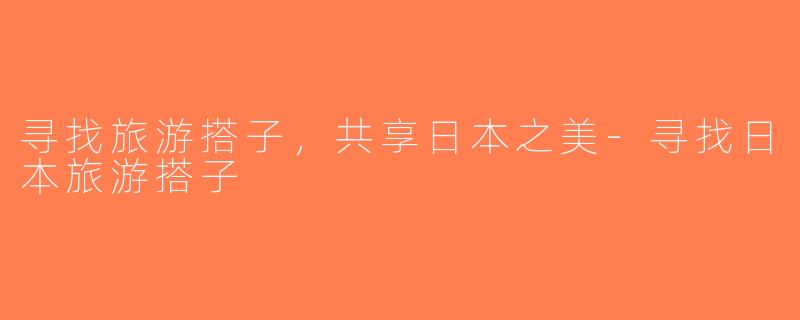 寻找旅游搭子，共享日本之美-寻找日本旅游搭子