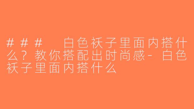 ### 白色袄子里面内搭什么？教你搭配出时尚感-白色袄子里面内搭什么
