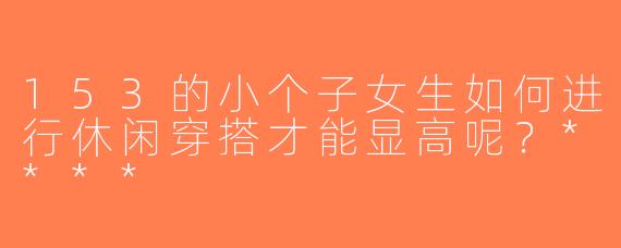 153的小个子女生如何进行休闲穿搭才能显高呢？****