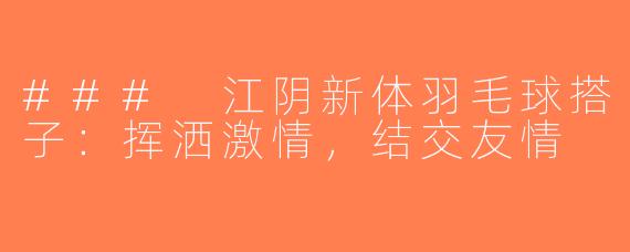 ### 江阴新体羽毛球搭子：挥洒激情，结交友情