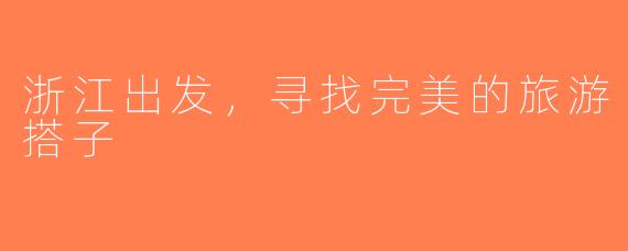 浙江出发，寻找完美的旅游搭子