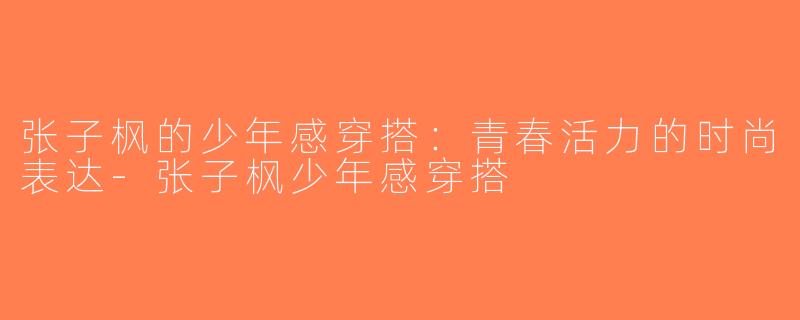 张子枫的少年感穿搭：青春活力的时尚表达-张子枫少年感穿搭