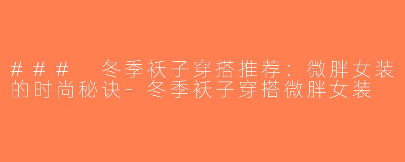 ### 冬季袄子穿搭推荐：微胖女装的时尚秘诀-冬季袄子穿搭微胖女装