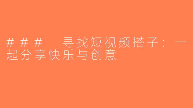 ### 寻找短视频搭子：一起分享快乐与创意