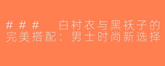 ### 白衬衣与黑袄子的完美搭配：男士时尚新选择