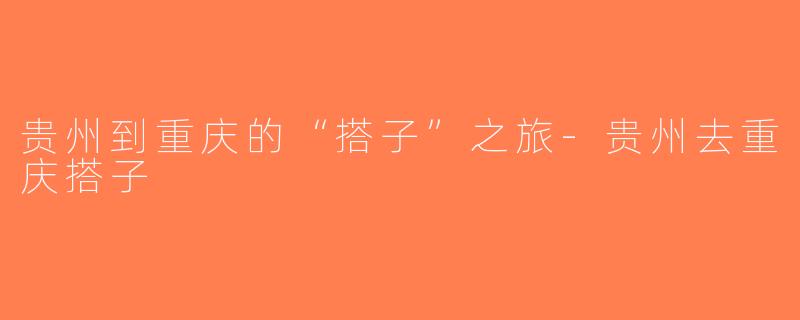 贵州到重庆的“搭子”之旅-贵州去重庆搭子