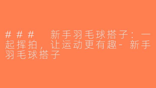 ### 新手羽毛球搭子：一起挥拍，让运动更有趣-新手羽毛球搭子