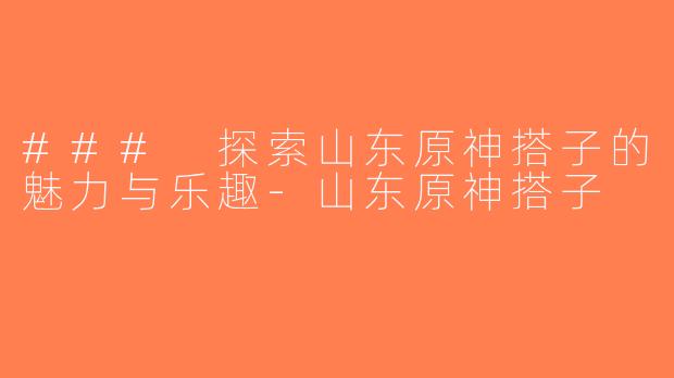 ### 探索山东原神搭子的魅力与乐趣-山东原神搭子