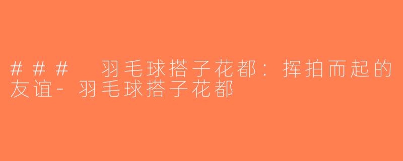 ### 羽毛球搭子花都：挥拍而起的友谊-羽毛球搭子花都