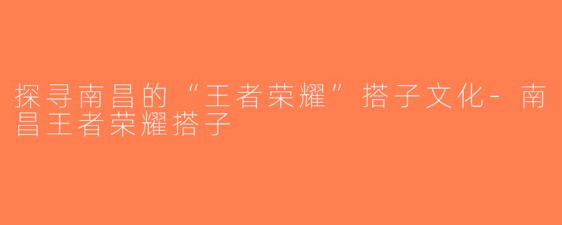 探寻南昌的“王者荣耀”搭子文化-南昌王者荣耀搭子