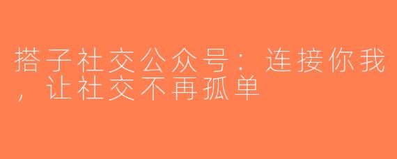 搭子社交公众号：连接你我，让社交不再孤单