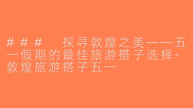 ### 探寻敦煌之美——五一假期的最佳旅游搭子选择-敦煌旅游搭子五一