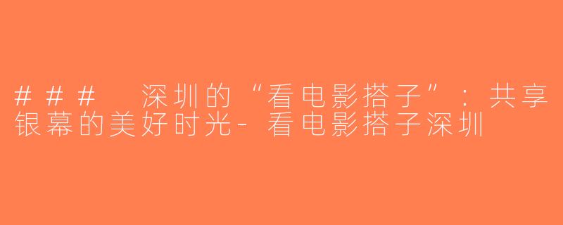 ### 深圳的“看电影搭子”：共享银幕的美好时光-看电影搭子深圳