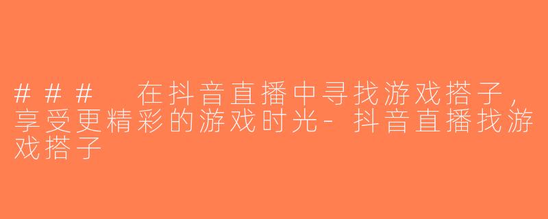 ### 在抖音直播中寻找游戏搭子，享受更精彩的游戏时光-抖音直播找游戏搭子