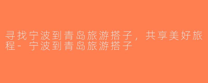 寻找宁波到青岛旅游搭子，共享美好旅程-宁波到青岛旅游搭子
