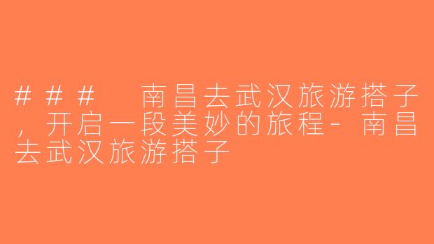 ### 南昌去武汉旅游搭子，开启一段美妙的旅程-南昌去武汉旅游搭子