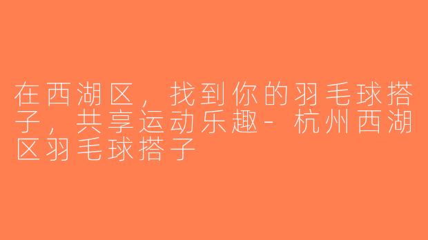 在西湖区，找到你的羽毛球搭子，共享运动乐趣-杭州西湖区羽毛球搭子