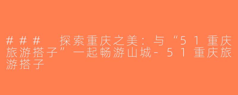 ### 探索重庆之美：与“51重庆旅游搭子”一起畅游山城-51重庆旅游搭子
