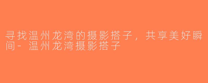寻找温州龙湾的摄影搭子，共享美好瞬间-温州龙湾摄影搭子