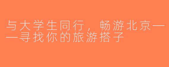 与大学生同行，畅游北京——寻找你的旅游搭子