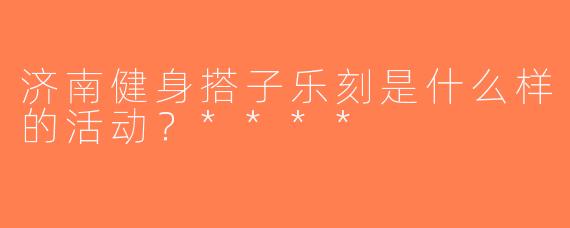 济南健身搭子乐刻是什么样的活动？****