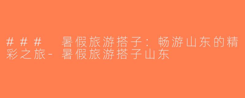 ### 暑假旅游搭子：畅游山东的精彩之旅-暑假旅游搭子山东