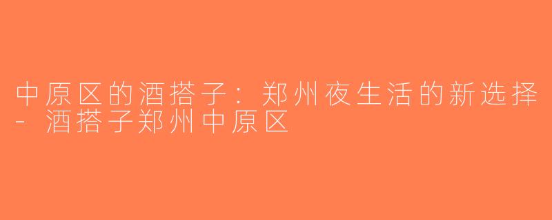 中原区的酒搭子：郑州夜生活的新选择-酒搭子郑州中原区
