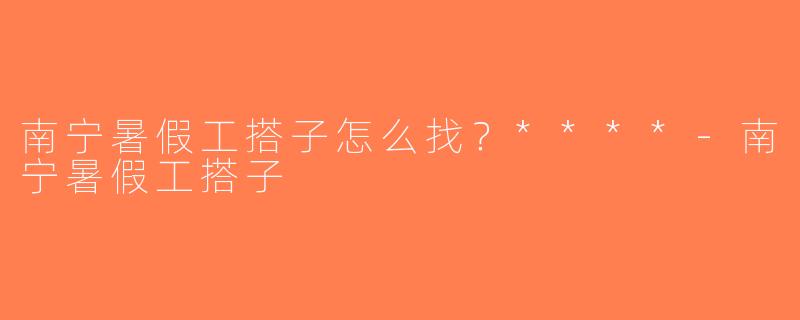 南宁暑假工搭子怎么找？****-南宁暑假工搭子