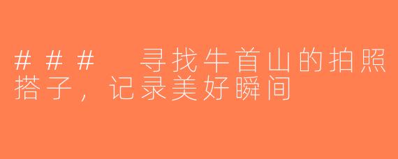 ### 寻找牛首山的拍照搭子，记录美好瞬间