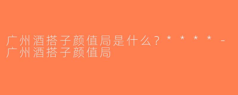 广州酒搭子颜值局是什么？****-广州酒搭子颜值局