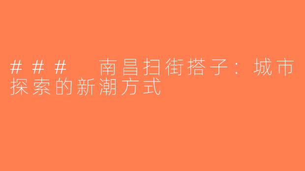 ### 南昌扫街搭子：城市探索的新潮方式