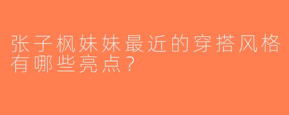 张子枫妹妹最近的穿搭风格有哪些亮点？