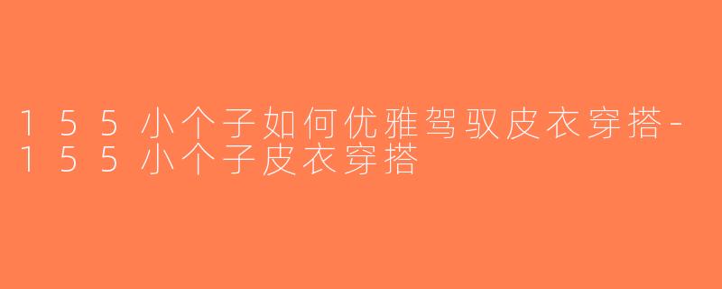 155小个子如何优雅驾驭皮衣穿搭-155小个子皮衣穿搭